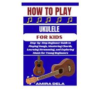 HOW TO PLAY UKULELE FOR KIDS: Step-by-Step Beginner Guide to Playing Songs, Mastering Chords, Learning Strumming, and Exploring Music for Young Beginners
