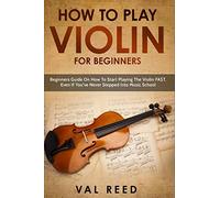 How To Play Violin For Beginners: Beginners Guide On How To Start Playing The Violin Fast, Even If Youve Never Stepped Into Music School