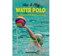 How To Play Water Polo: The Complete Guide To Mastering The Game