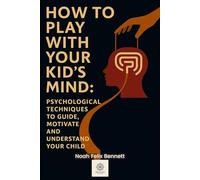 How to Play with Your Kid’s Mind: Psychological Techniques to Guide, Motivate, and Understand Your Child
