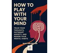 How to Play with Your Mind: Train Your Thoughts, Outsmart Anxiety, and Rewire Your Mental Habits
