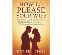 How to please your wife: Unlock the Secrets Every Woman Wishes Her Husband Knew About Love, Affection, and Lasting Connection