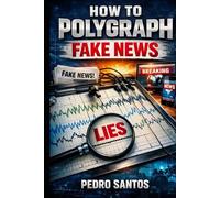 How to Polygraph Fake News: Spot Lies, Protect Your Mind, and Stay Informed in a World That Profits from Confusion