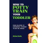 How to potty train your toddler: From Diapers to Confidence Without Tears or Stress