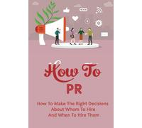 How To Pr: How To Make The Right Decisions About Whom To Hire And When To Hire Them