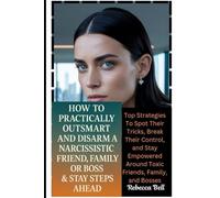 How To Practically Outsmart And Disarm A Narcissistic Friend, Family Or Boss & Stay Steps Ahead: Top Strategies To Spot Their Tricks, Break Their ... Around Toxic Friends, Family, and Bosses