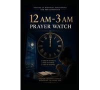 How to Pray Into the 12 AM-3 AM Third Watch of the Night: A Biblical Guide to Spiritual Warfare, Breakthrough, and Divine Encounters