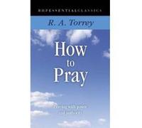 How to Pray: Praying with Power and Authority (Essential Classics) Torrey, R A (Auteur)