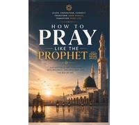 How to Pray Salah Like the Prophet Muhammad (peace be upon him): Learn the Exact Method, Words, and Manners of Authentic Islamic Prayer