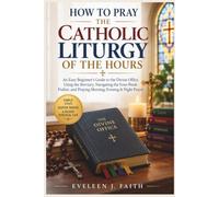 HOW TO PRAY THE CATHOLIC LITURGY OF THE HOURS: An Easy Beginner's Guide to the Divine Office, Using the Breviary, Navigating the Four-Week Psalter, and Praying Morning, Evening & Night Prayer