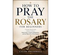 How to Pray the Rosary for Beginners: A Simple Step-by-Step Catholic Guide to Daily Prayer, Scripture Meditation, and the Mysteries of the Rosary