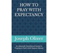 HOW TO PRAY WITH EXPECTANCY: An Apostolic Devotional Guide to Praying in Faith Until Heaven Moves