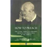 How to Preach The Classic Guide to Composing Sermons and Preaching in the Church - G. Campbell Morgan - Lulu Press Inc. - Livre en Anglais G. Campbell MorganG. Campbell Morgan (Auteur)