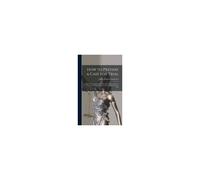 How To Prepare A Case For Trial: A Brief Treatise Arranged On An Elementary Plan To Assist The Novice In The Preparation Of The Most Difficult Lawsuit
