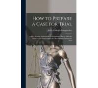 How To Prepare A Case For Trial: A Brief Treatise Arranged On An Elementary Plan To Assist The Novice In The Preparation Of The Most Difficult Lawsuit