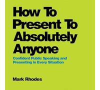 How to Present to Absolutely Anyone: Confident Public Speaking and Presenting in Every Situation