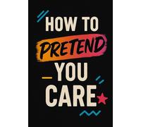 How To Pretend You Care: The Perfect Journal for Fake Enthusiasm, Real Thoughts, and Forgetting It All Later