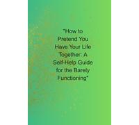 How to Pretend You Have Your Life Together: A Self-Help Guide for the Barely Functioning