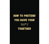 How to pretend you have your Sh*t together | Funny gag gift for a friend, goworker, women, man or a family member. Funny blank lined journal 6x9 inch
