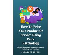 How To Price Your Product Or Service Using Price Psychology: Use Price Psychology To Make A Profit And Never Undercharge Your Value Again