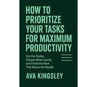 How to Prioritize Your Tasks for Maximum Productivity: Cut the Clutter, Choose What Counts, and Finish the Work That Moves the Needle