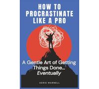 How to Procrastinate Like a Pro: A Gentle Art of Getting Things Done... Eventually | Strategic Delays, Panic Productivity, and Embracing the ... to Mastering Procrastination Without Guilt