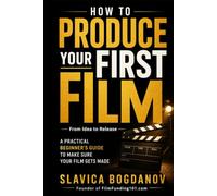 How to Produce Your First Film: A Practical Beginner’s Guide to Make Sure Your Film Gets Made-From Idea to Release