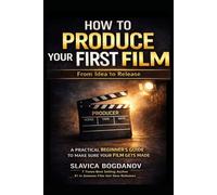 How to Produce Your First Film: A Practical Beginner’s Guide to Make Sure Your Film Gets Made-From Idea to Release