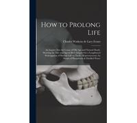 How To Prolong Life: An Inquiry Into The Cause Of Old Age And Natural Death, Showing The Diet And Agents Best Adapted For A Lengthened Prol