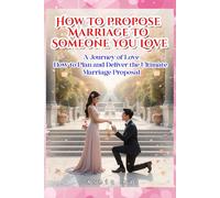 How To Propose Marriage To Someone You Love: "A Journey of Love: How to Plan and Deliver the Ultimate Marriage Proposal’’