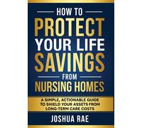 How To Protect Your Life Savings From Nursing Homes: A Simple, Actionable Guide To Shield Your Assets From Long-Term Care Costs