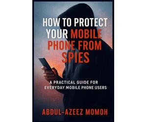 HOW TO PROTECT YOUR MOBILE PHONE FROM SPIES: A Practical Guide for Everyday Mobile Phone Users