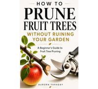 How to Prune Fruit Without Ruining Your Garden: Practical Guide to Pruning Fruit Trees for Beginners: When and How to Prune Apple, Pear, and Stone Fruit Trees to Keep Trees Healthy and Increase Fruit