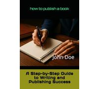 how to publish a book: A Step-by-Step Guide to Writing and Publishing Success