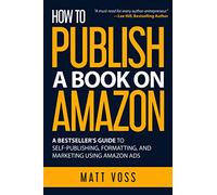 How to Publish a Book on Amazon: A Bestseller’s Guide to Self-Publishing, Formatting, and Marketing Using Amazon Ads