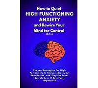 How To Quiet High-Functioning Anxiety and Rewire Your Mind For Control: Proven Strategies for High Performers to Reduce Stress, Set Boundaries, and Stop the Inner Spiral, Even If Rest Feels Impossible