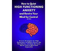 How To Quiet High-Functioning Anxiety and Rewire Your Mind For Control: Proven Strategies for High Performers to Reduce Stress, Set Boundaries, and Stop the Inner Spiral, Even If Rest Feels Impossible