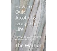How To Quit Alcohol & Drugs For Life: THE WAY TO MAKE THE REST OF YOUR LIFE THE BEST