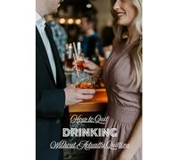 How to Quit Drinking Without Actually Quitting: Navigating Life as a High-Functioning, Responsible, and Successful Alcoholic
