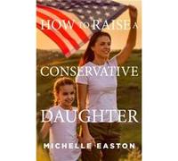How to Raise a Conservative Daughter by Michelle Easton Michelle Easton (Auteur)