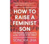How to Raise a Feminist Son: Motherhood, Masculinity, and the Making of My Family