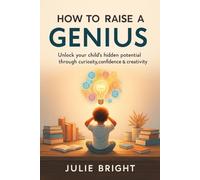 How to Raise a Genius: Unlock Your Child’s Hidden Potential Through Curiosity, Confidence & Creativity"