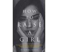 How to raise a girl: A Comprehensive and Actionable Guide to Help Your Daughter Along the Path to Adulthood