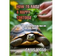 HOW TO RAISE A HAPPY TORTOISE: Simple Ideas for Giving It the Best Life and Daily Routine