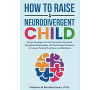 How to Raise a Neurodivergent Child: Proven Strategies to Limit Information Overload, Strengthen Relationships, and Find Support Networks to Increase Parental Confidence and Resilience