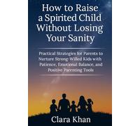 How to Raise a Spirited Child Without Losing Your Sanity: Practical Strategies for Parents to Nurture Strong-Willed Kids with Patience, Emotional Balance, and Positive Parenting Tools