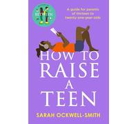 How to Raise a Teen: A guide for parents of thirteen to twenty-one-year-olds