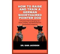 How to Raise and Train a German Shorthaired Pointer Dog: A Practical Path to Bringing Up a Smart, Healthy, and Skilled German Shorthaired Companion