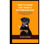 How To Raise and Train a Rottweiler Dog: Everything You Need to Know About Bringing Up a Happy and Well-Behaved dog