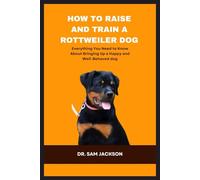 How To Raise and Train a Rottweiler Dog: Everything You Need to Know About Bringing Up a Happy and Well-Behaved dog